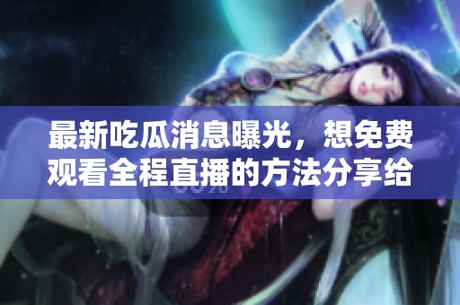 最新吃瓜消息曝光，想免费观看全程直播的方法分享给你