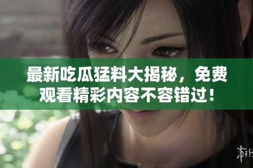 最新吃瓜猛料大揭秘，免费观看精彩内容不容错过！