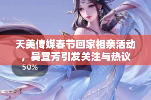 天美传媒春节回家相亲活动，吴宜芳引发关注与热议