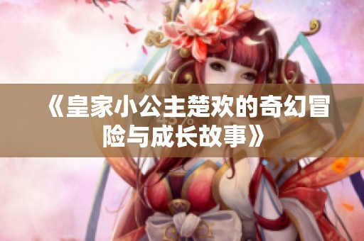 《皇家小公主楚欢的奇幻冒险与成长故事》