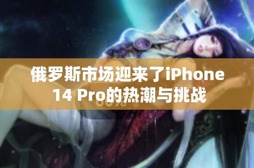 俄罗斯市场迎来了iPhone 14 Pro的热潮与挑战