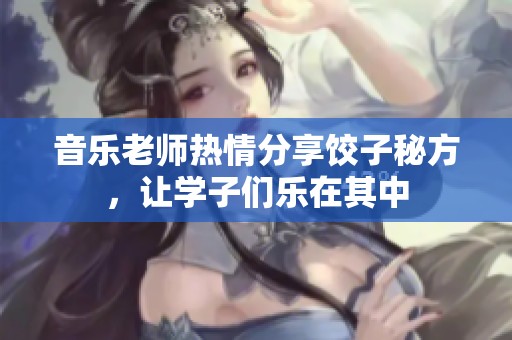 音乐老师热情分享饺子秘方，让学子们乐在其中