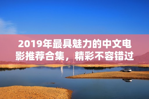 2019年最具魅力的中文电影推荐合集，精彩不容错过