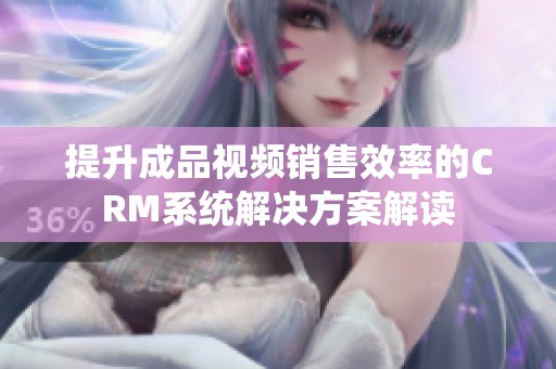 提升成品视频销售效率的CRM系统解决方案解读