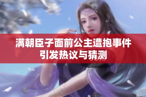 满朝臣子面前公主遭抱事件引发热议与猜测