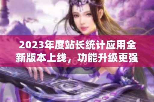 2023年度站长统计应用全新版本上线，功能升级更强大！