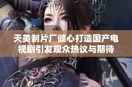 天美制片厂倾心打造国产电视剧引发观众热议与期待