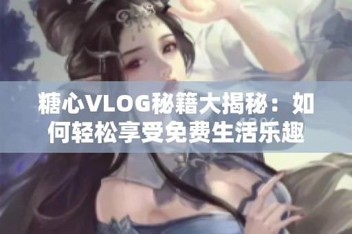 糖心VLOG秘籍大揭秘：如何轻松享受免费生活乐趣