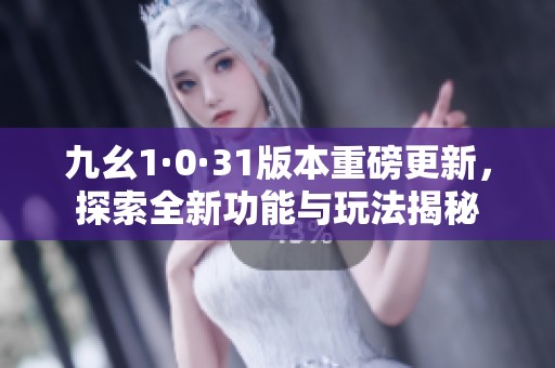 九幺1·0·31版本重磅更新，探索全新功能与玩法揭秘