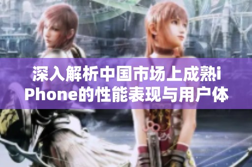 深入解析中国市场上成熟iPhone的性能表现与用户体验