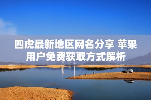 四虎最新地区网名分享 苹果用户免费获取方式解析
