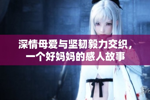 深情母爱与坚韧毅力交织，一个好妈妈的感人故事