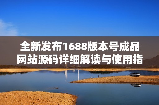 全新发布1688版本号成品网站源码详细解读与使用指南