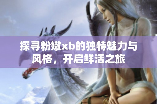 探寻粉嫩xb的独特魅力与风格，开启鲜活之旅