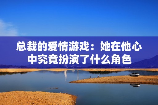 总裁的爱情游戏：她在他心中究竟扮演了什么角色