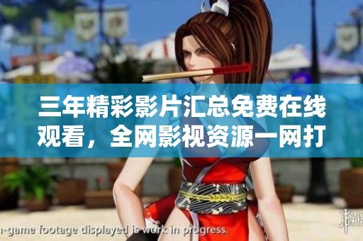 三年精彩影片汇总免费在线观看，全网影视资源一网打尽