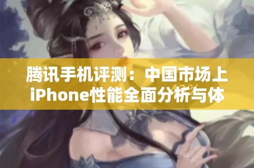 腾讯手机评测：中国市场上iPhone性能全面分析与体验报告