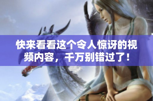 快来看看这个令人惊讶的视频内容，千万别错过了！