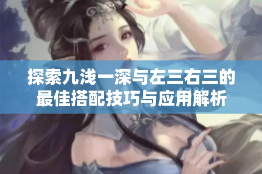 探索九浅一深与左三右三的最佳搭配技巧与应用解析