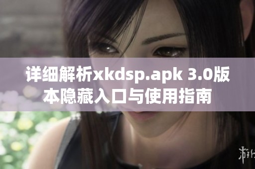详细解析xkdsp.apk 3.0版本隐藏入口与使用指南