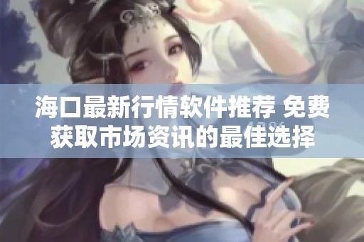 海口最新行情软件推荐 免费获取市场资讯的最佳选择