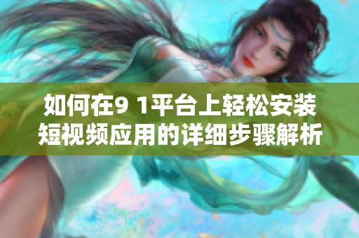 如何在9 1平台上轻松安装短视频应用的详细步骤解析