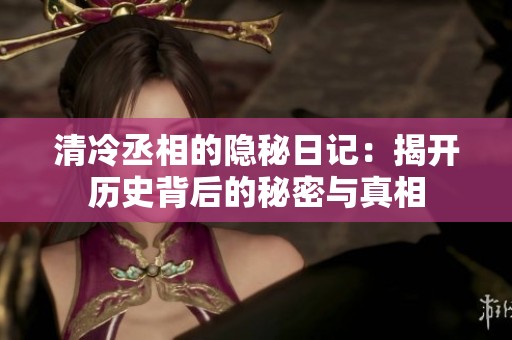 清冷丞相的隐秘日记：揭开历史背后的秘密与真相