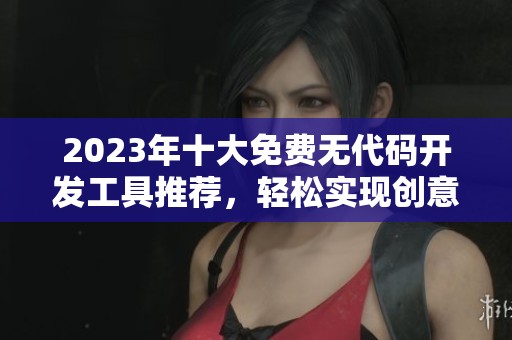 2023年十大免费无代码开发工具推荐，轻松实现创意梦想