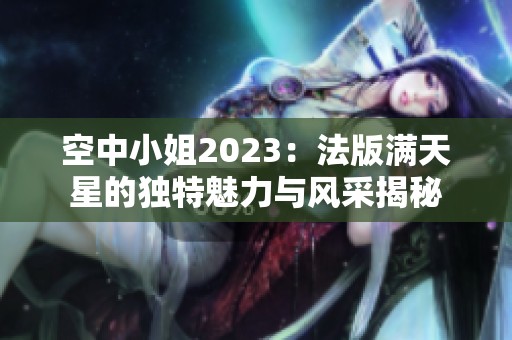 空中小姐2023：法版满天星的独特魅力与风采揭秘