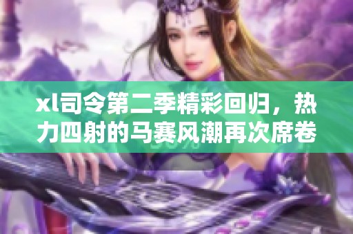 xl司令第二季精彩回归，热力四射的马赛风潮再次席卷街头