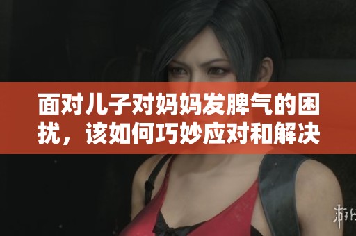 面对儿子对妈妈发脾气的困扰，该如何巧妙应对和解决呢