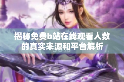 揭秘免费b站在线观看人数的真实来源和平台解析