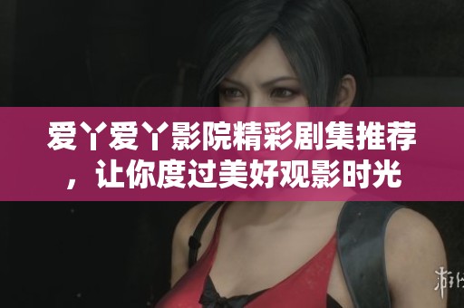 爱丫爱丫影院精彩剧集推荐，让你度过美好观影时光