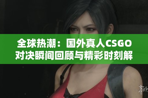 全球热潮：国外真人CSGO对决瞬间回顾与精彩时刻解析