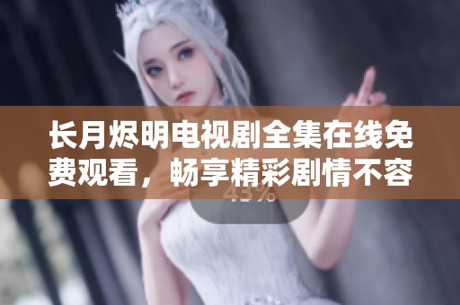 长月烬明电视剧全集在线免费观看，畅享精彩剧情不容错过