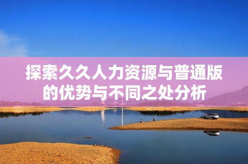 探索久久人力资源与普通版的优势与不同之处分析