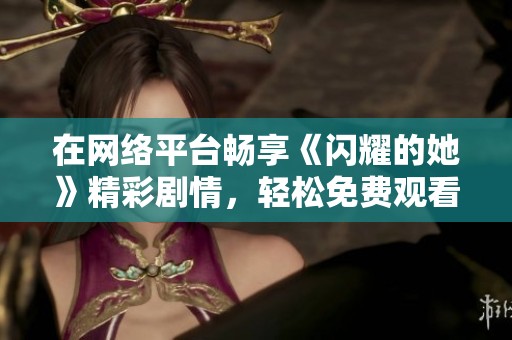 在网络平台畅享《闪耀的她》精彩剧情，轻松免费观看全剧