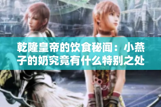 乾隆皇帝的饮食秘闻：小燕子的奶究竟有什么特别之处