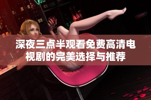 深夜三点半观看免费高清电视剧的完美选择与推荐