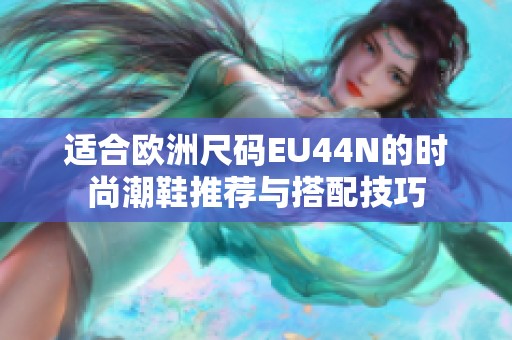 适合欧洲尺码EU44N的时尚潮鞋推荐与搭配技巧