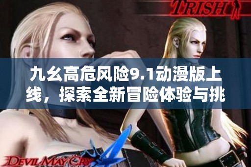 九幺高危风险9.1动漫版上线，探索全新冒险体验与挑战