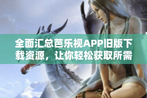 全面汇总芭乐视APP旧版下载资源，让你轻松获取所需版本