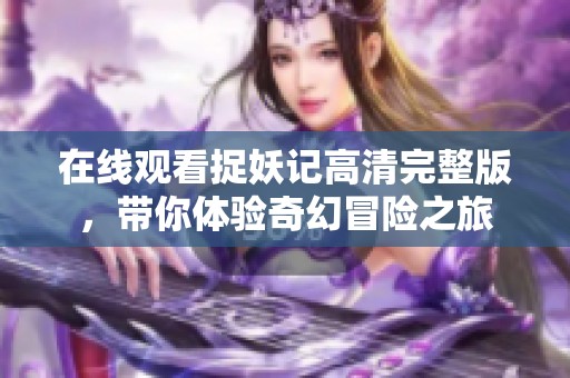在线观看捉妖记高清完整版，带你体验奇幻冒险之旅