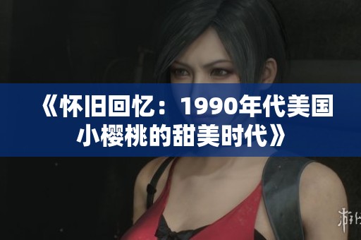 《怀旧回忆：1990年代美国小樱桃的甜美时代》