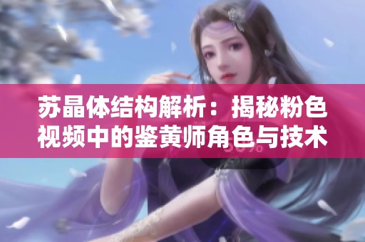 苏晶体结构解析：揭秘粉色视频中的鉴黄师角色与技术应用