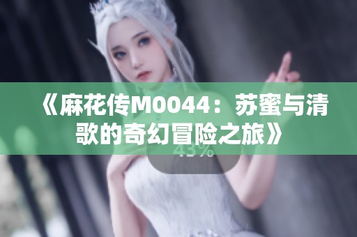 《麻花传M0044：苏蜜与清歌的奇幻冒险之旅》