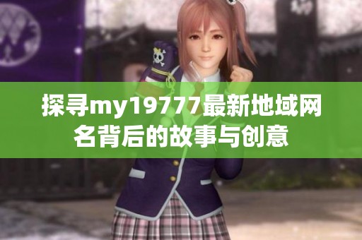 探寻my19777最新地域网名背后的故事与创意