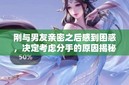刚与男友亲密之后感到困惑，决定考虑分手的原因揭秘