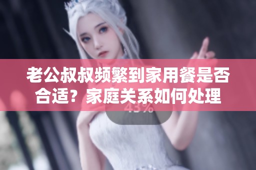 老公叔叔频繁到家用餐是否合适？家庭关系如何处理