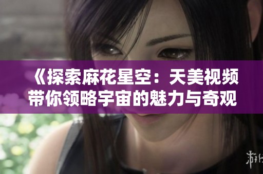 《探索麻花星空：天美视频带你领略宇宙的魅力与奇观》